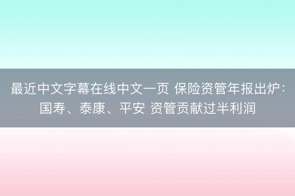 最近中文字幕在线中文一页 保险资管年报出炉：国寿、泰康、平安 资管贡献过半利润