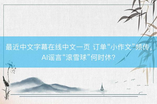 最近中文字幕在线中文一页 订单“小作文”频传，AI谣言“滚雪球”何时休？