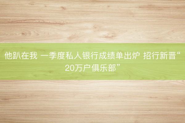 他趴在我 一季度私人银行成绩单出炉 招行新晋“20万户俱乐部”
