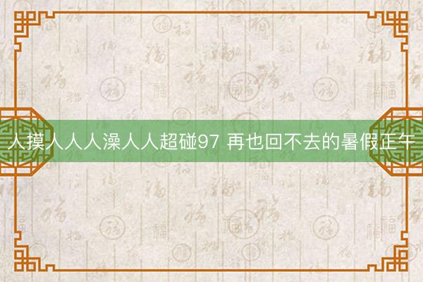 人摸人人人澡人人超碰97 再也回不去的暑假正午