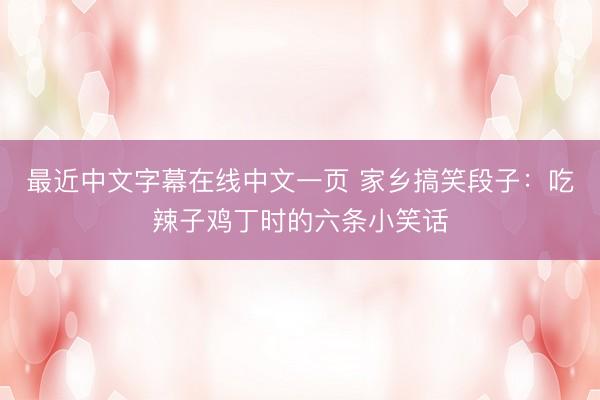 最近中文字幕在线中文一页 家乡搞笑段子：吃辣子鸡丁时的六条小笑话