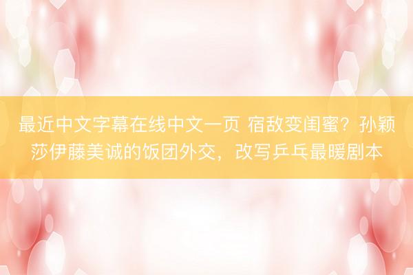 最近中文字幕在线中文一页 宿敌变闺蜜？孙颖莎伊藤美诚的饭团外交，改写乒乓最暖剧本