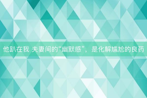他趴在我 夫妻间的“幽默感”，是化解尴尬的良药