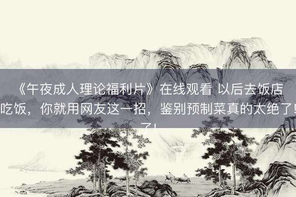 《午夜成人理论福利片》在线观看 以后去饭店吃饭，你就用网友这一招，鉴别预制菜真的太绝了!