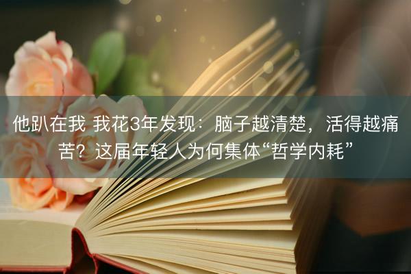 他趴在我 我花3年发现：脑子越清楚，活得越痛苦？这届年轻人为何集体“哲学内耗”