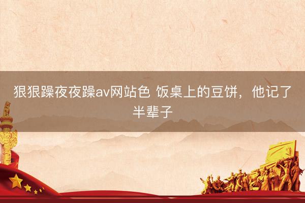 狠狠躁夜夜躁av网站色 饭桌上的豆饼，他记了半辈子