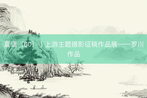 夏语（60）｜上游主题摄影征稿作品展——罗川作品