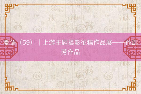 夏语（59）｜上游主题摄影征稿作品展——孙凯芳作品