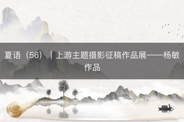 夏语（56）｜上游主题摄影征稿作品展——杨敏作品