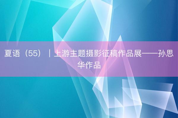 夏语（55）｜上游主题摄影征稿作品展——孙思华作品