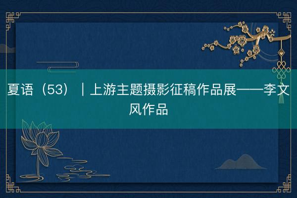 夏语（53）｜上游主题摄影征稿作品展——李文风作品