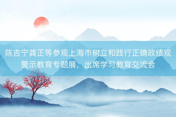 陈吉宁龚正等参观上海市树立和践行正确政绩观警示教育专题展，出席学习教育交流会