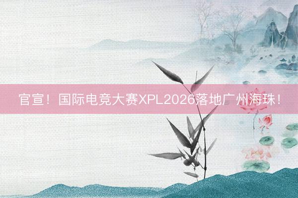 官宣！国际电竞大赛XPL2026落地广州海珠！