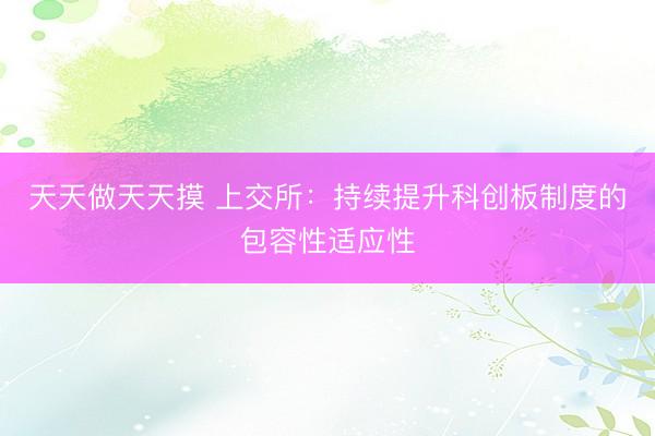 天天做天天摸 上交所：持续提升科创板制度的包容性适应性