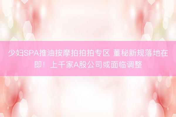 少妇SPA推油按摩拍拍拍专区 董秘新规落地在即！上千家A股公司或面临调整
