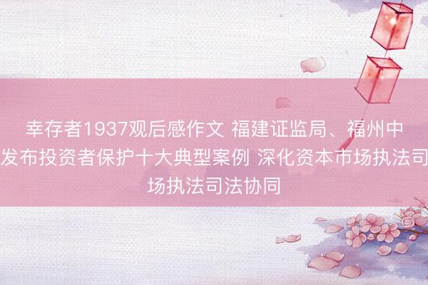 幸存者1937观后感作文 福建证监局、福州中院联合发布投资者保护十大典型案例 深化资本市场执法司法协同