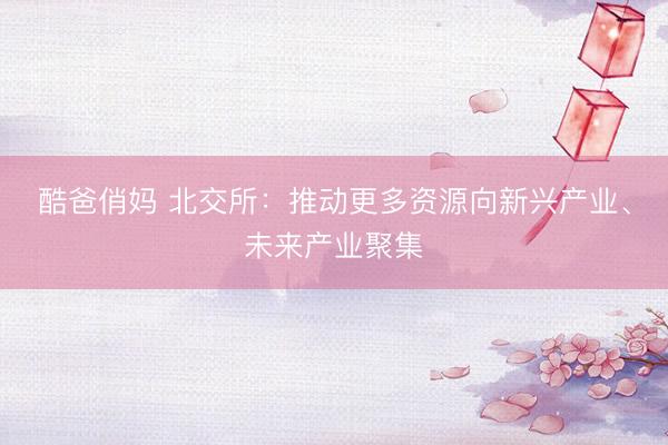 酷爸俏妈 北交所：推动更多资源向新兴产业、未来产业聚集