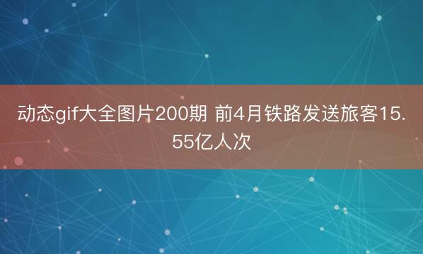 动态gif大全图片200期 前4月铁路发送旅客15.55亿人次