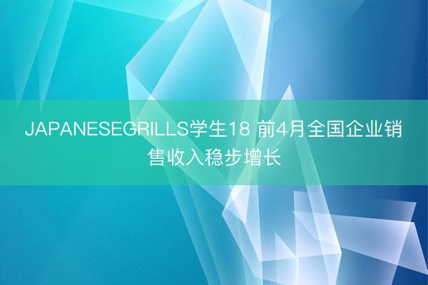 JAPANESEGRILLS学生18 前4月全国企业销售收入稳步增长