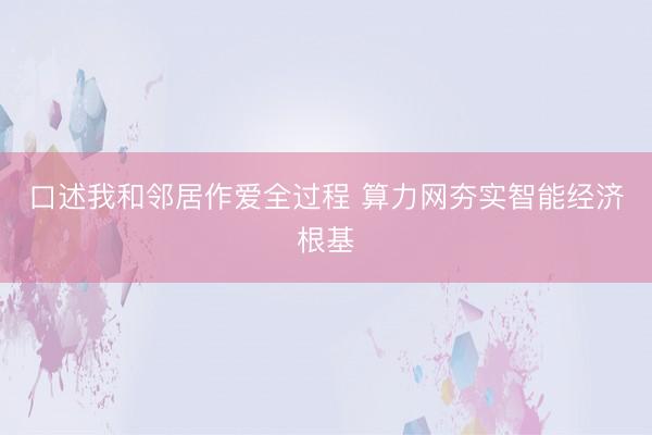 口述我和邻居作爱全过程 算力网夯实智能经济根基