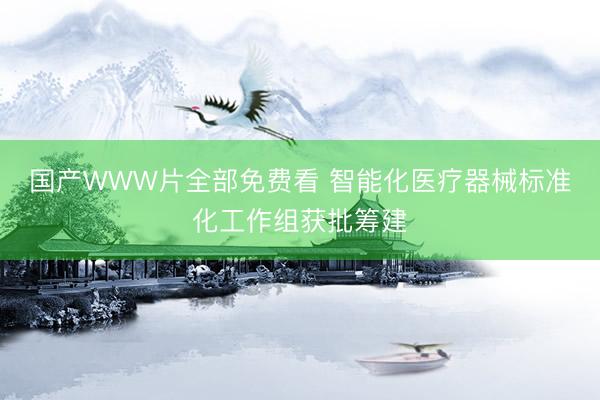 国产WWW片全部免费看 智能化医疗器械标准化工作组获批筹建