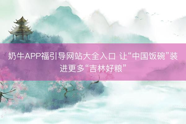 奶牛APP福引导网站大全入口 让“中国饭碗”装进更多“吉林好粮”