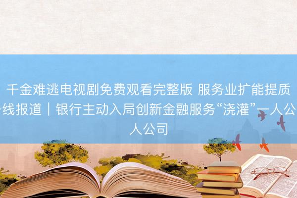 千金难逃电视剧免费观看完整版 服务业扩能提质一线报道｜银行主动入局创新金融服务“浇灌”一人公司