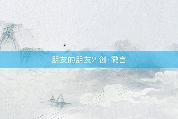 朋友的朋友2 创·微言