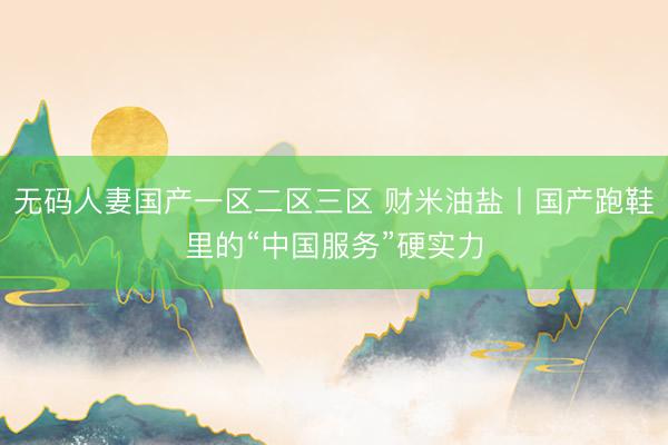 无码人妻国产一区二区三区 财米油盐丨国产跑鞋里的“中国服务”硬实力