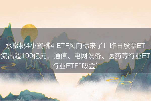 水蜜桃4小蜜桃4 ETF风向标来了！昨日股票ETF资金净流出超190亿元，通信、电网设备、医药等行业ETF“吸金”