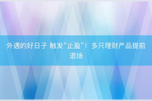 外遇的好日子 触发“止盈”！多只理财产品提前退场