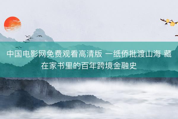 中国电影网免费观看高清版 一纸侨批渡山海 藏在家书里的百年跨境金融史