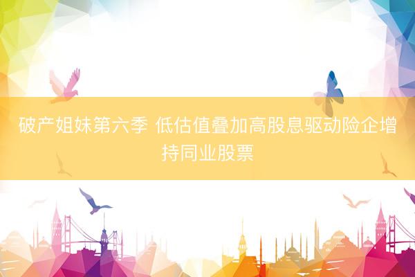 破产姐妹第六季 低估值叠加高股息驱动险企增持同业股票