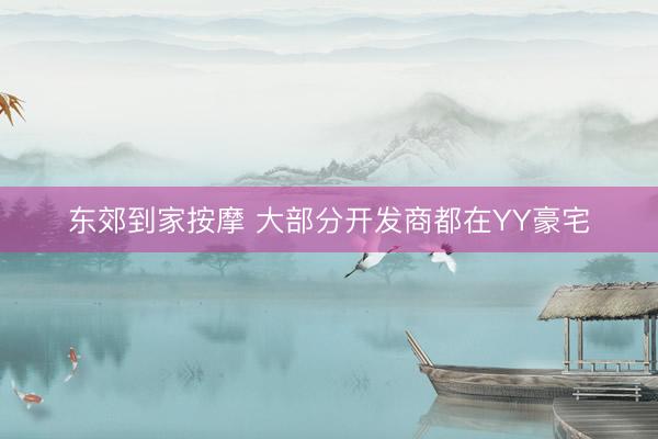 东郊到家按摩 大部分开发商都在YY豪宅