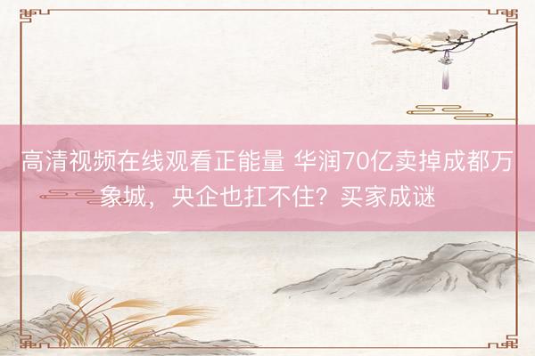 高清视频在线观看正能量 华润70亿卖掉成都万象城，央企也扛不住？买家成谜