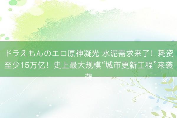 ドラえもんのエロ原神凝光 水泥需求来了！耗资至少15万亿！史上最大规模“城市更新工程”来袭