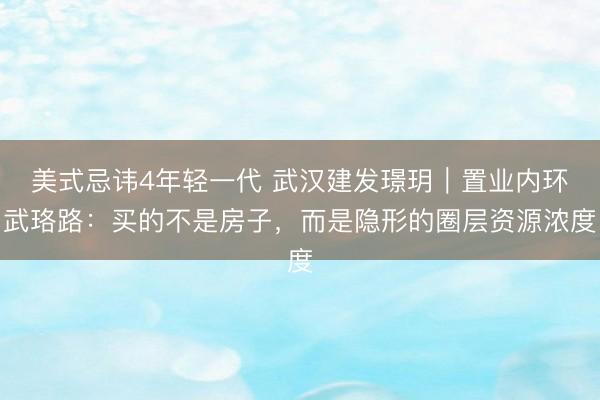美式忌讳4年轻一代 武汉建发璟玥｜置业内环武珞路：买的不是房子，而是隐形的圈层资源浓度