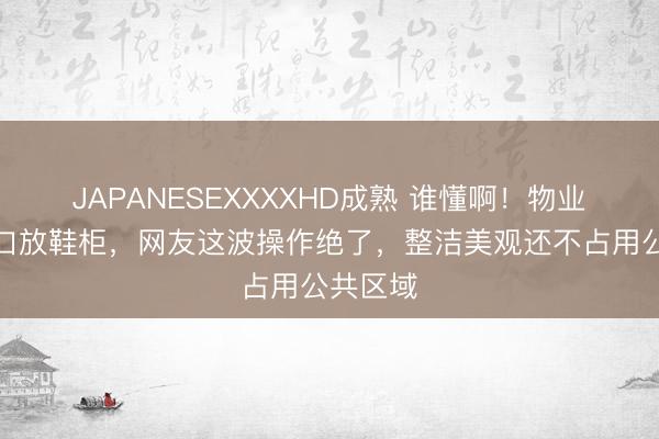 JAPANESEXXXXHD成熟 谁懂啊！物业不让门口放鞋柜，网友这波操作绝了，整洁美观还不占用公共区域