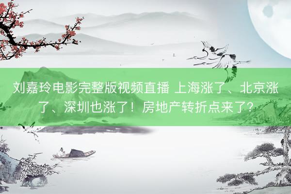 刘嘉玲电影完整版视频直播 上海涨了、北京涨了、深圳也涨了！房地产转折点来了？
