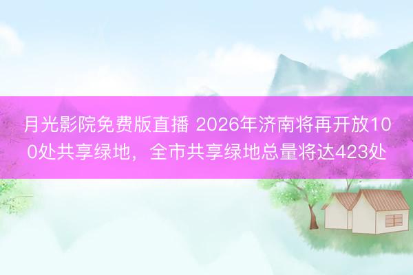 月光影院免费版直播 2026年济南将再开放100处共享绿地，全市共享绿地总量将达423处