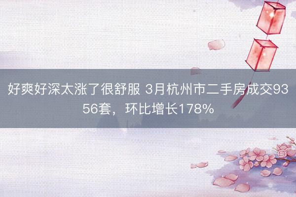 好爽好深太涨了很舒服 3月杭州市二手房成交9356套，环比增长178%
