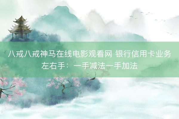 八戒八戒神马在线电影观看网 银行信用卡业务左右手：一手减法一手加法