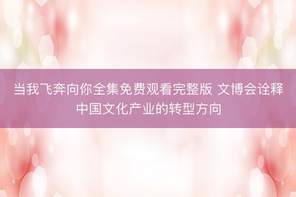 当我飞奔向你全集免费观看完整版 文博会诠释中国文化产业的转型方向