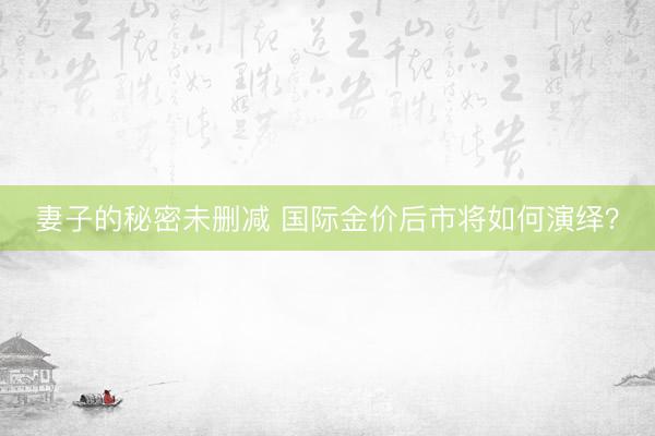 妻子的秘密未删减 国际金价后市将如何演绎？