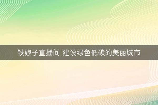 铁娘子直播间 建设绿色低碳的美丽城市