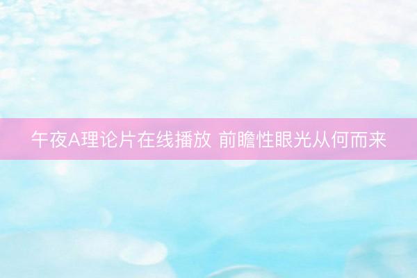午夜A理论片在线播放 前瞻性眼光从何而来