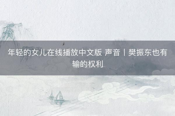 年轻的女儿在线播放中文版 声音丨樊振东也有输的权利