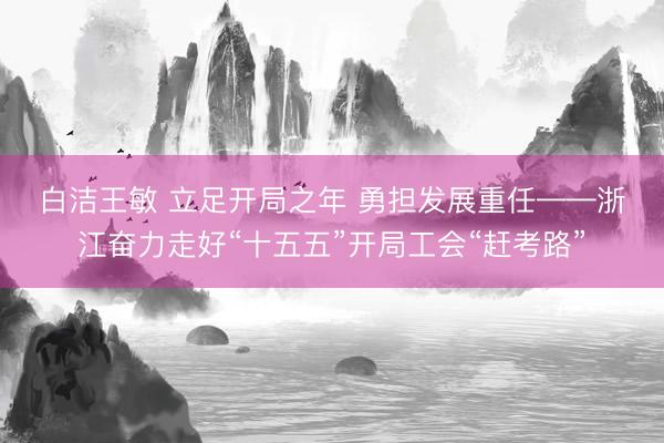 白洁王敏 立足开局之年 勇担发展重任——浙江奋力走好“十五五”开局工会“赶考路”