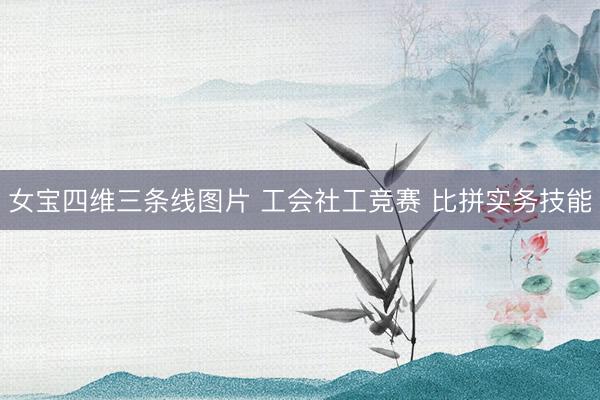 女宝四维三条线图片 工会社工竞赛 比拼实务技能