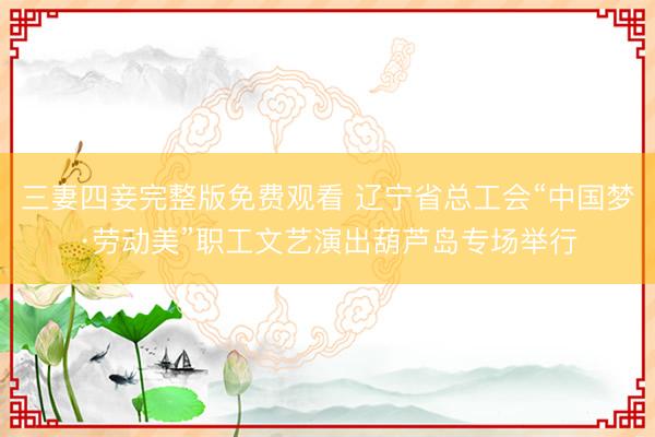 三妻四妾完整版免费观看 辽宁省总工会“中国梦·劳动美”职工文艺演出葫芦岛专场举行